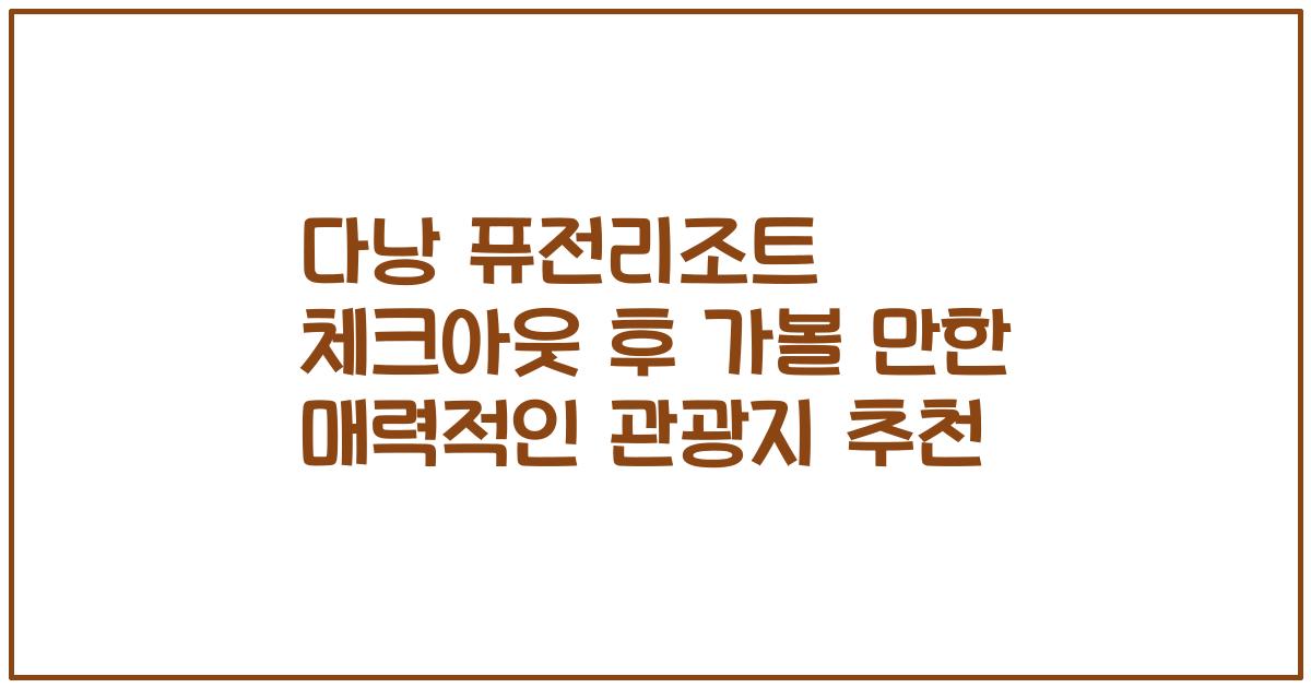 다낭 퓨전리조트 체크아웃 후 가볼 만한 매력적인 관광지 추천