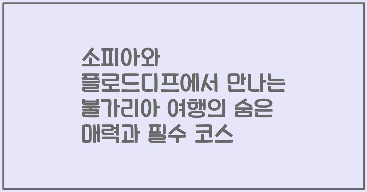 소피아와 플로드디프에서 만나는 불가리아 여행의 숨은 매력과 필수 코스