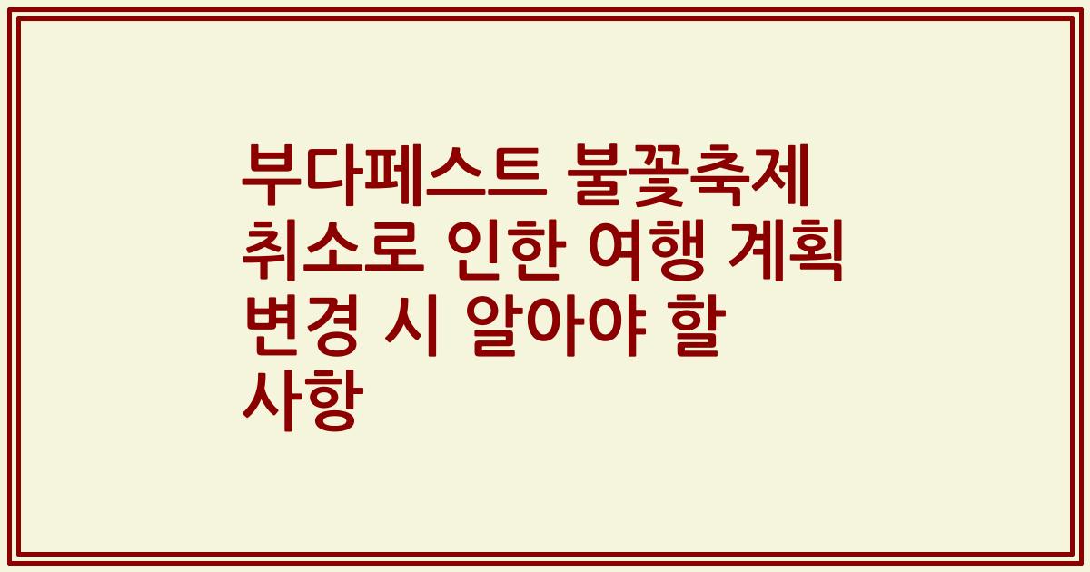 부다페스트 불꽃축제 취소로 인한 여행 계획 변경 시 알아야 할 사항
