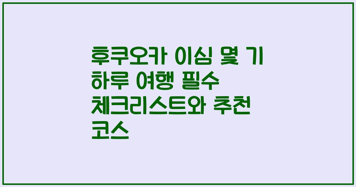 후쿠오카 이심 몇 기 하루 여행 필수 체크리스트와 추천 코스
