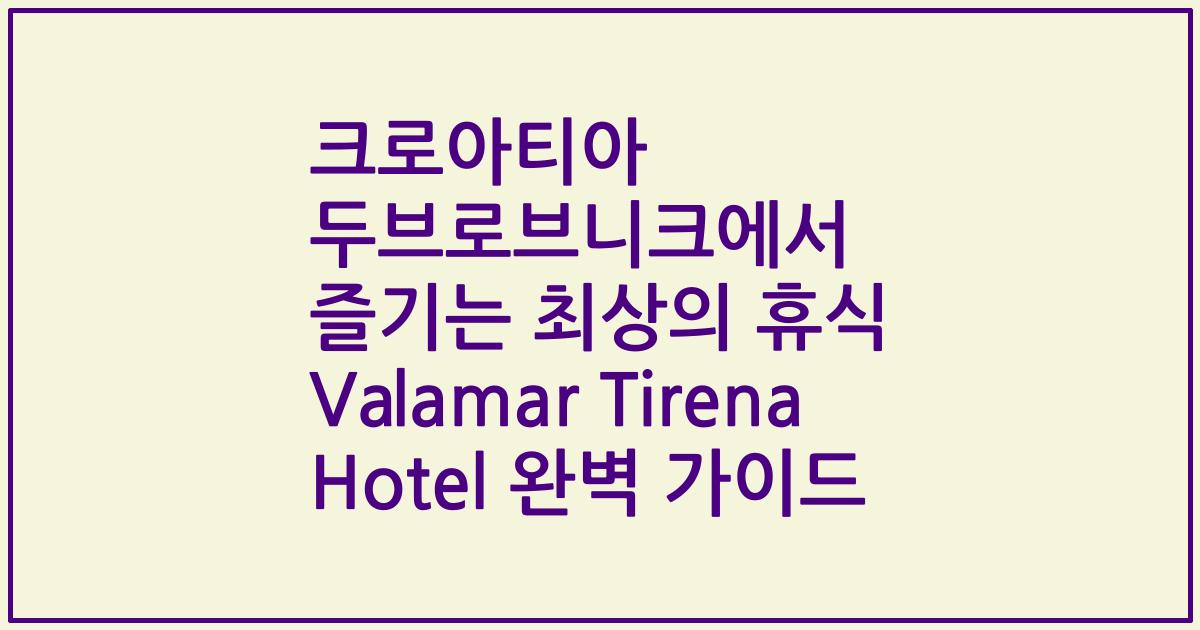 크로아티아 두브로브니크에서 즐기는 최상의 휴식 Valamar Tirena Hotel 완벽 가이드