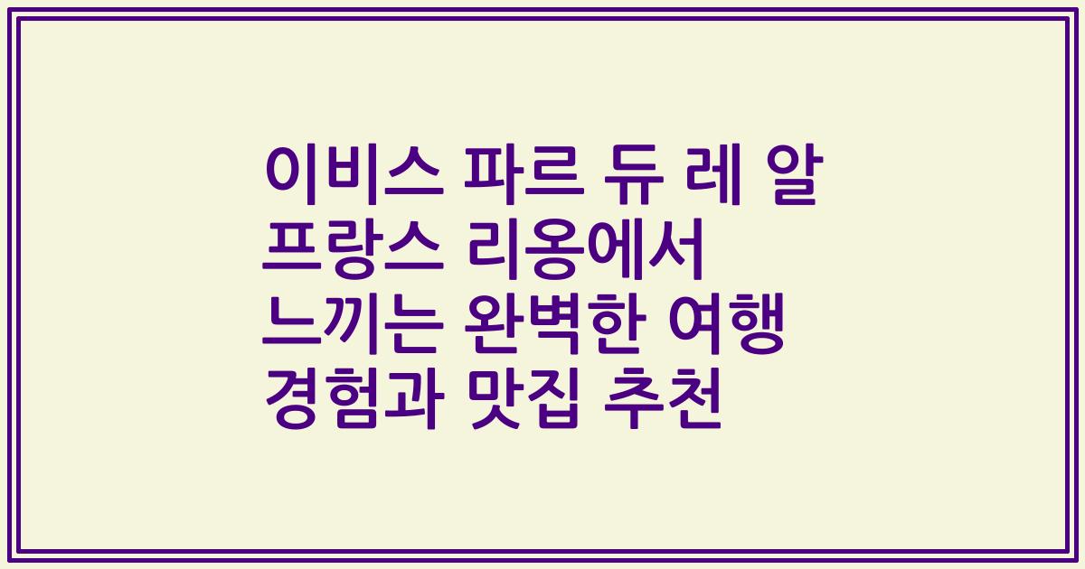 이비스 파르 듀 레 알 프랑스 리옹에서 느끼는 완벽한 여행 경험과 맛집 추천