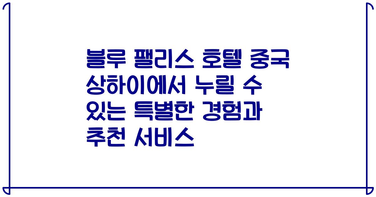 블루 팰리스 호텔 중국 상하이에서 누릴 수 있는 특별한 경험과 추천 서비스