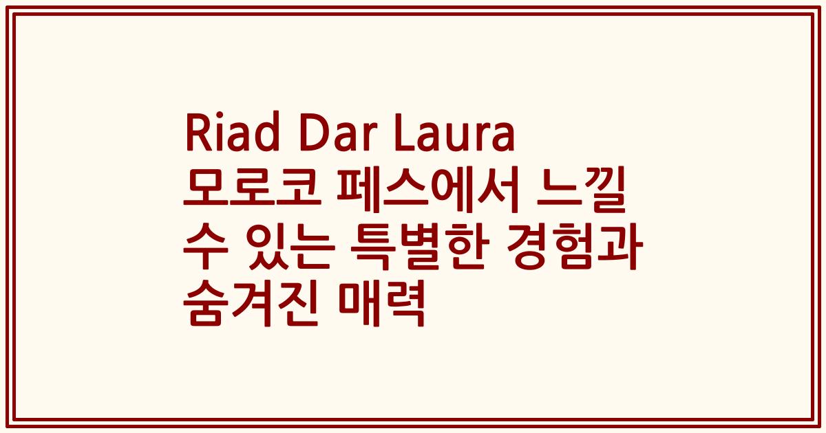 Riad Dar Laura 모로코 페스에서 느낄 수 있는 특별한 경험과 숨겨진 매력