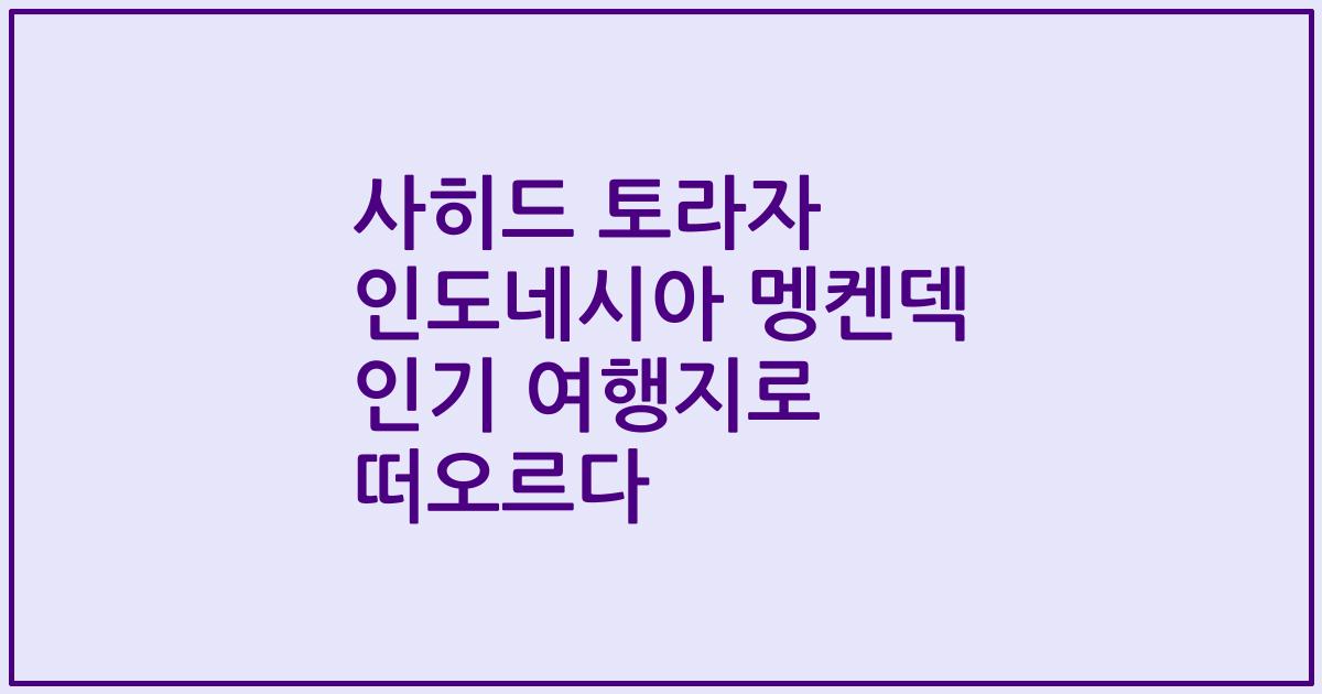 사히드 토라자 인도네시아 멩켄덱 인기 여행지로 떠오르다