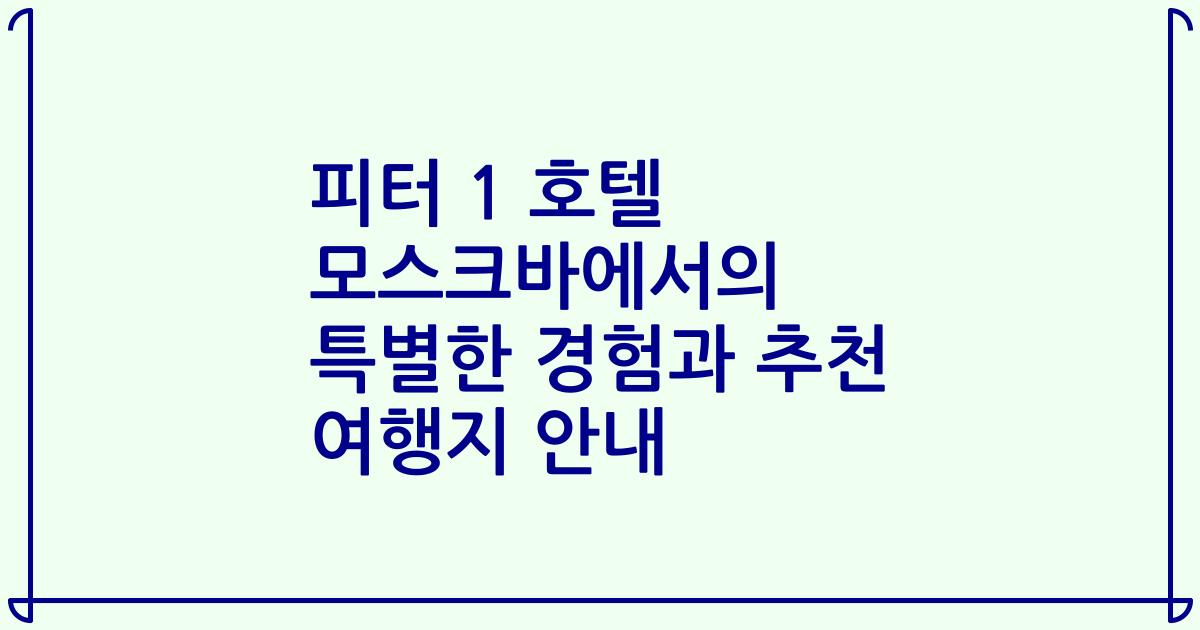 피터 1 호텔 모스크바에서의 특별한 경험과 추천 여행지 안내