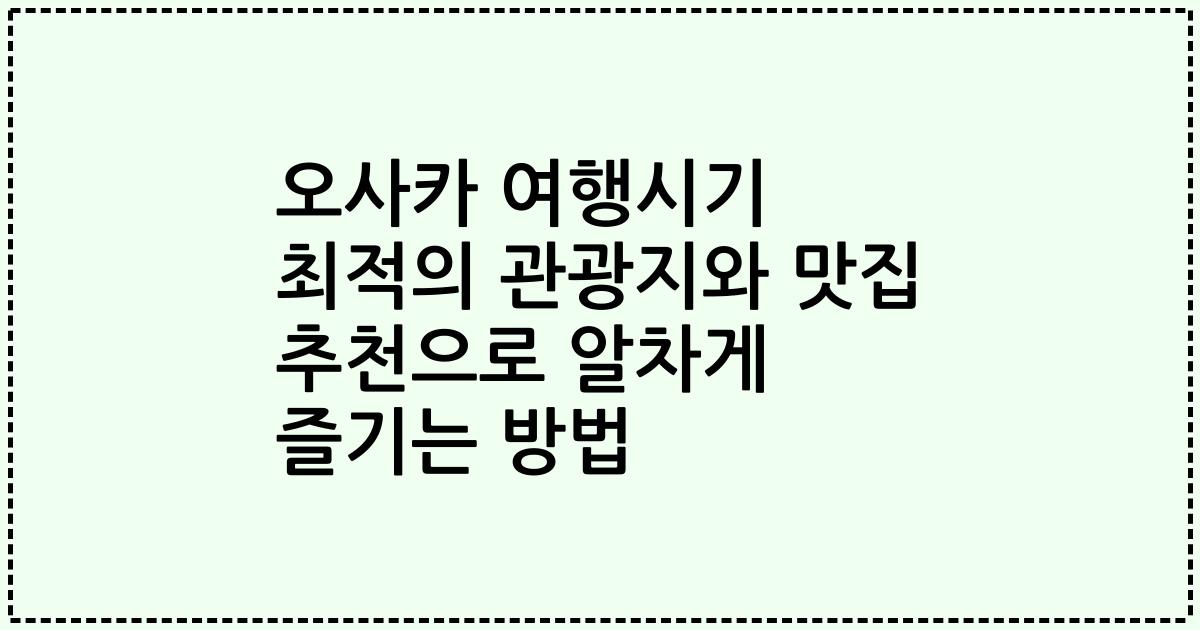 오사카 여행시기 최적의 관광지와 맛집 추천으로 알차게 즐기는 방법