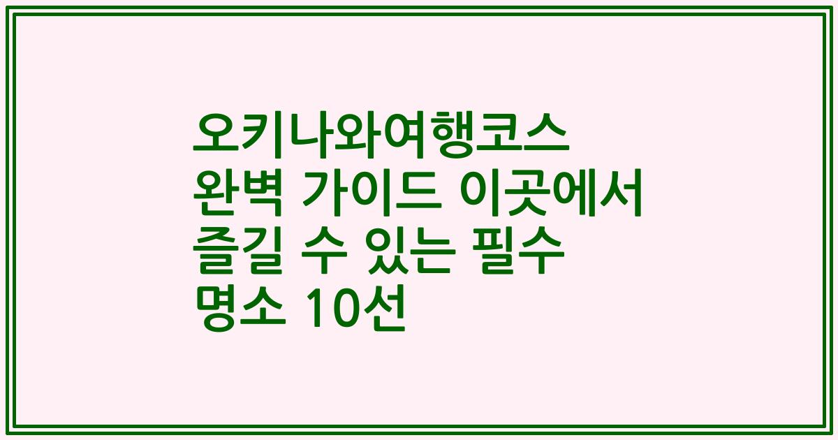 오키나와여행코스 완벽 가이드 이곳에서 즐길 수 있는 필수 명소 10선