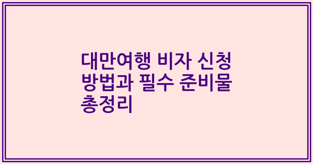 대만여행 비자 신청 방법과 필수 준비물 총정리