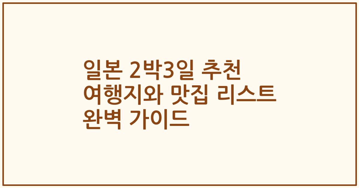 일본 2박3일 추천 여행지와 맛집 리스트 완벽 가이드