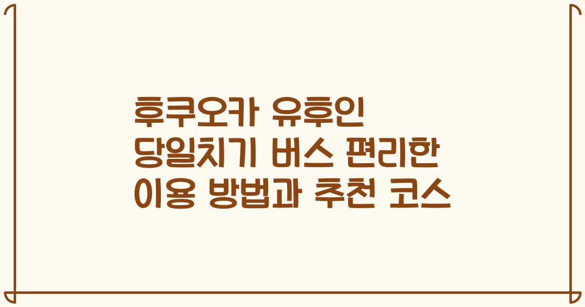 후쿠오카 유후인 당일치기 버스 편리한 이용 방법과 추천 코스