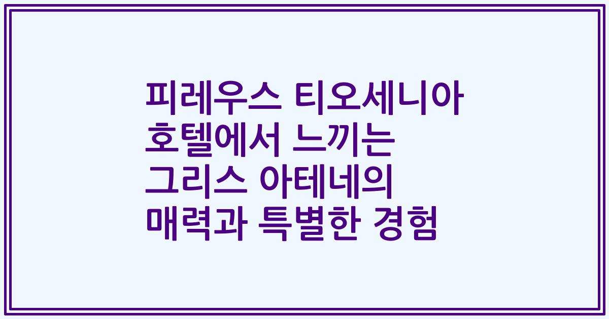 피레우스 티오세니아 호텔에서 느끼는 그리스 아테네의 매력과 특별한 경험