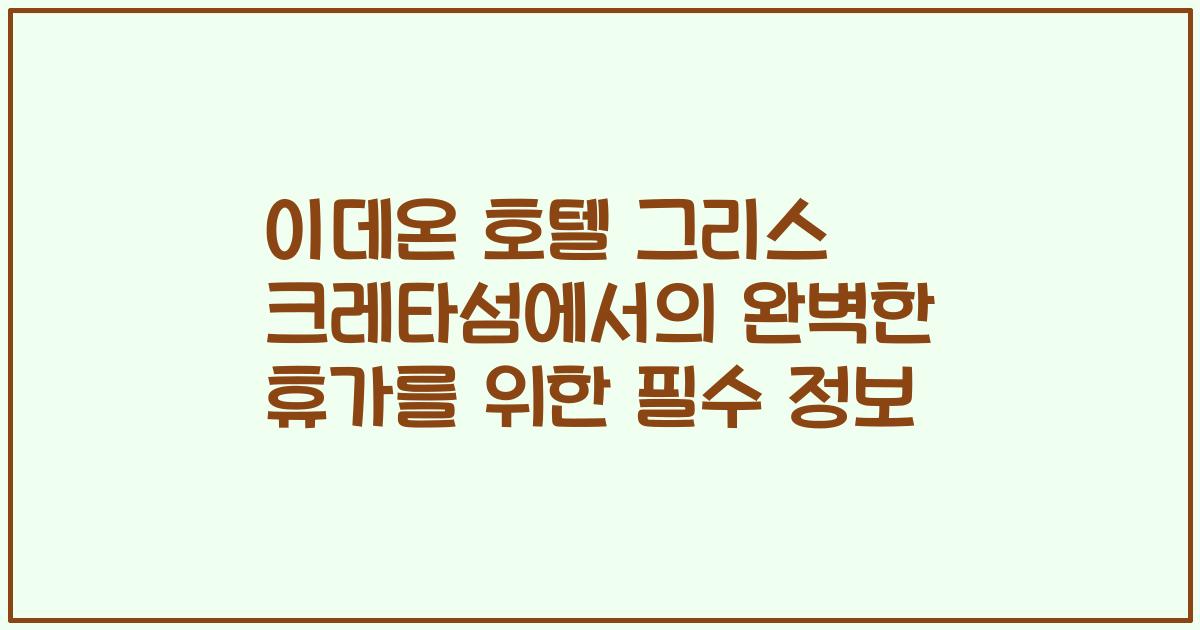 이데온 호텔 그리스 크레타섬에서의 완벽한 휴가를 위한 필수 정보