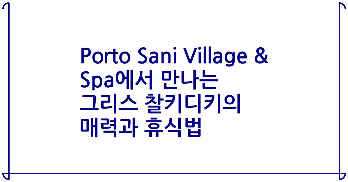 Porto Sani Village & Spa에서 만나는 그리스 찰키디키의 매력과 휴식법