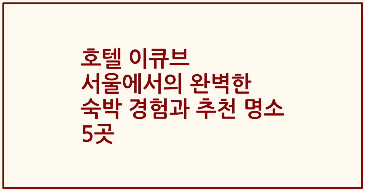 호텔 이큐브 서울에서의 완벽한 숙박 경험과 추천 명소 5곳