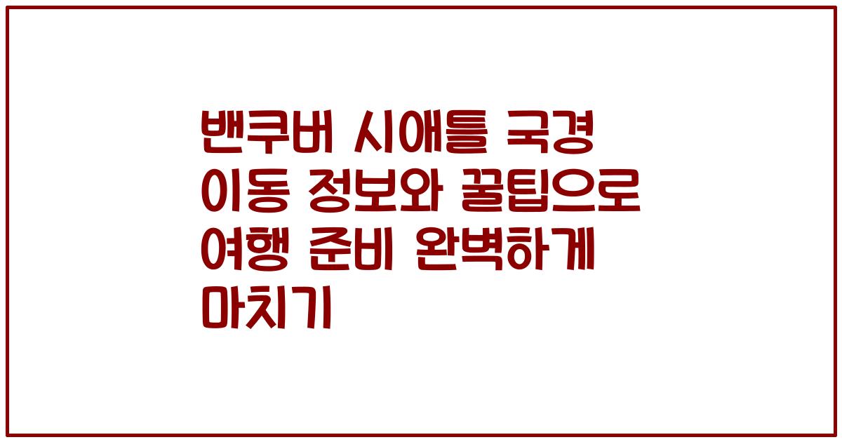 밴쿠버 시애틀 국경 이동 정보와 꿀팁으로 여행 준비 완벽하게 마치기