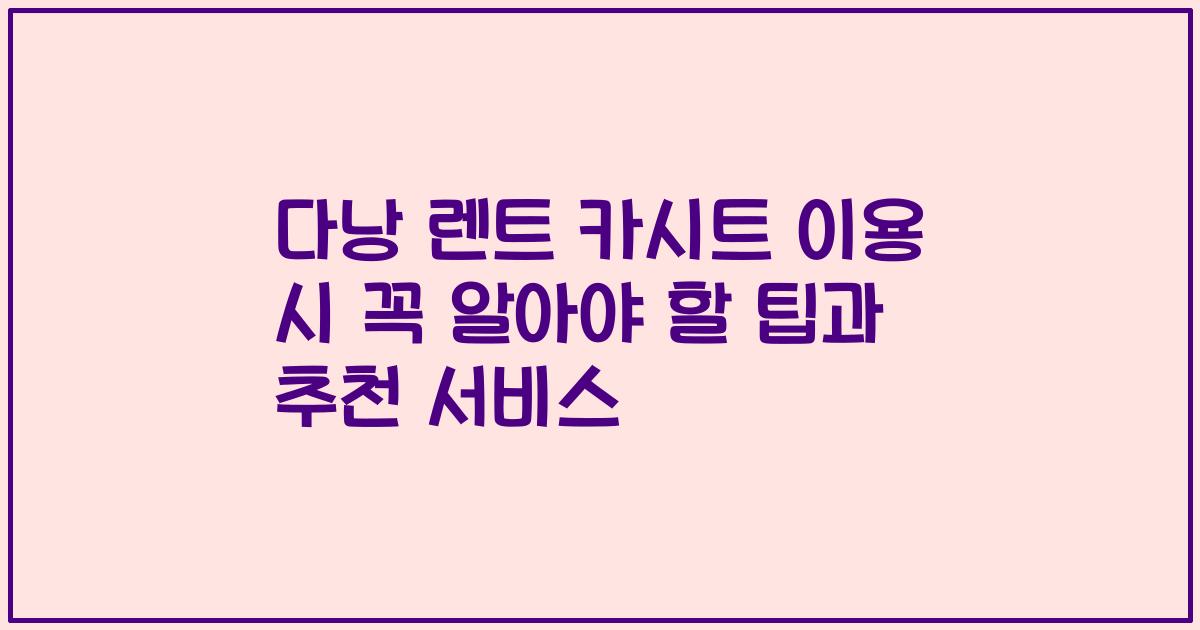 다낭 렌트 카시트 이용 시 꼭 알아야 할 팁과 추천 서비스