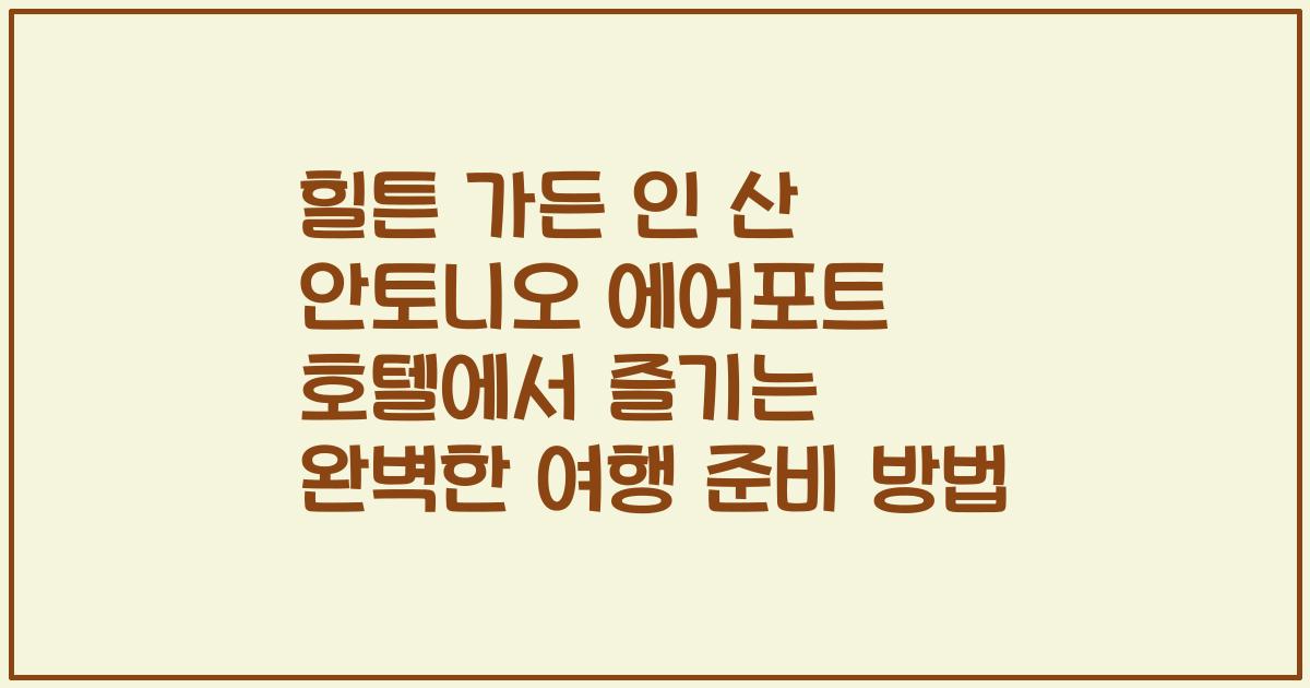 힐튼 가든 인 산 안토니오 에어포트 호텔에서 즐기는 완벽한 여행 준비 방법