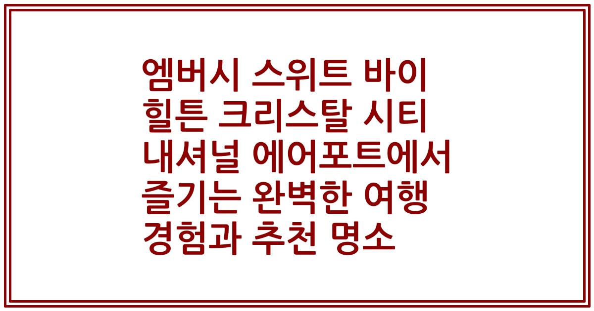 엠버시 스위트 바이 힐튼 크리스탈 시티 내셔널 에어포트에서 즐기는 완벽한 여행 경험과 추천 명소
