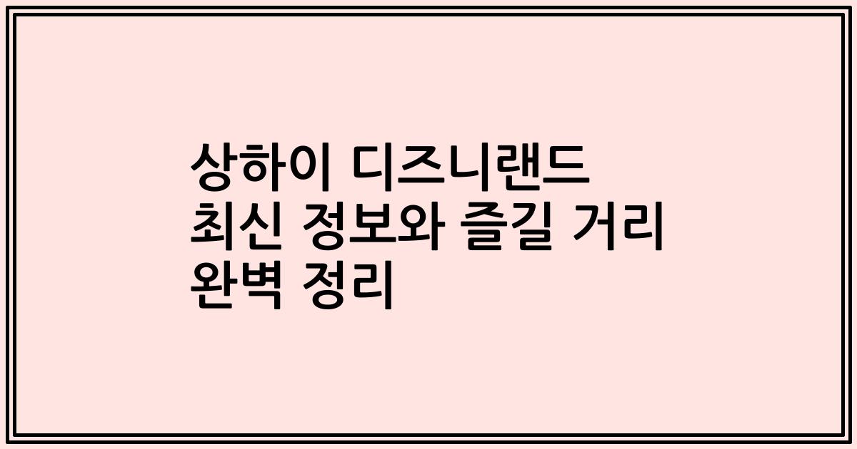 상하이 디즈니랜드 최신 정보와 즐길 거리 완벽 정리