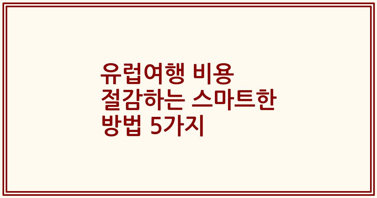 유럽여행 비용 절감하는 스마트한 방법 5가지