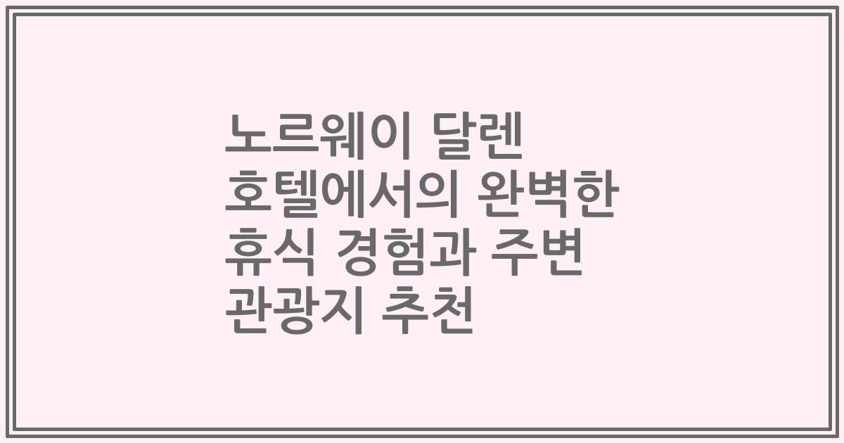 노르웨이 달렌 호텔에서의 완벽한 휴식 경험과 주변 관광지 추천