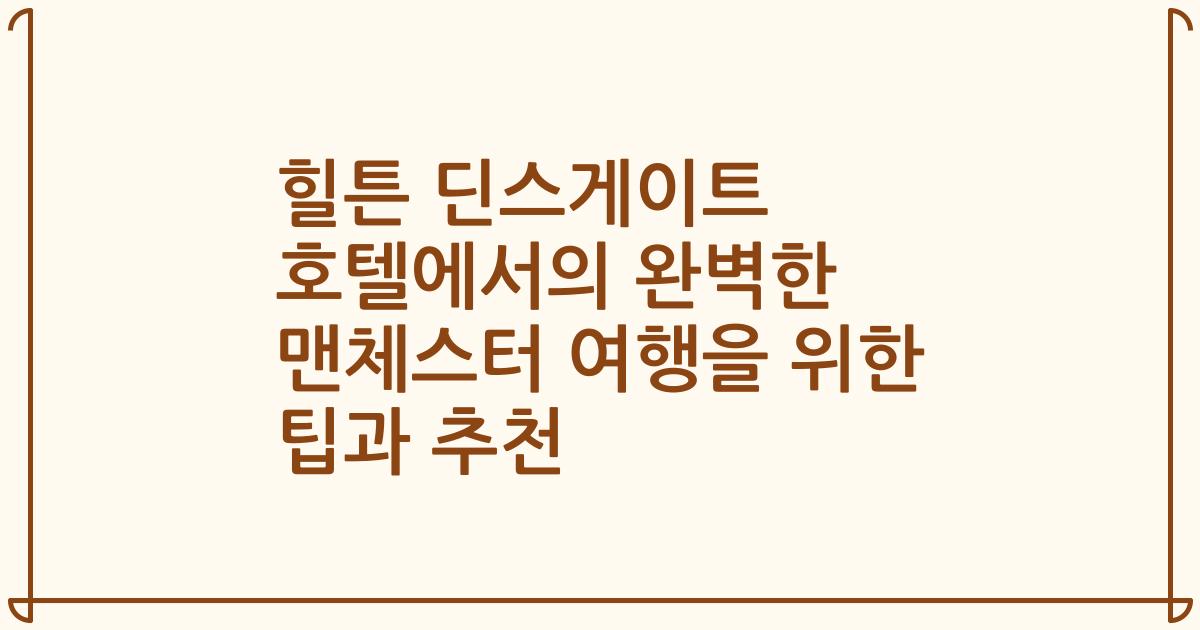 힐튼 딘스게이트 호텔에서의 완벽한 맨체스터 여행을 위한 팁과 추천