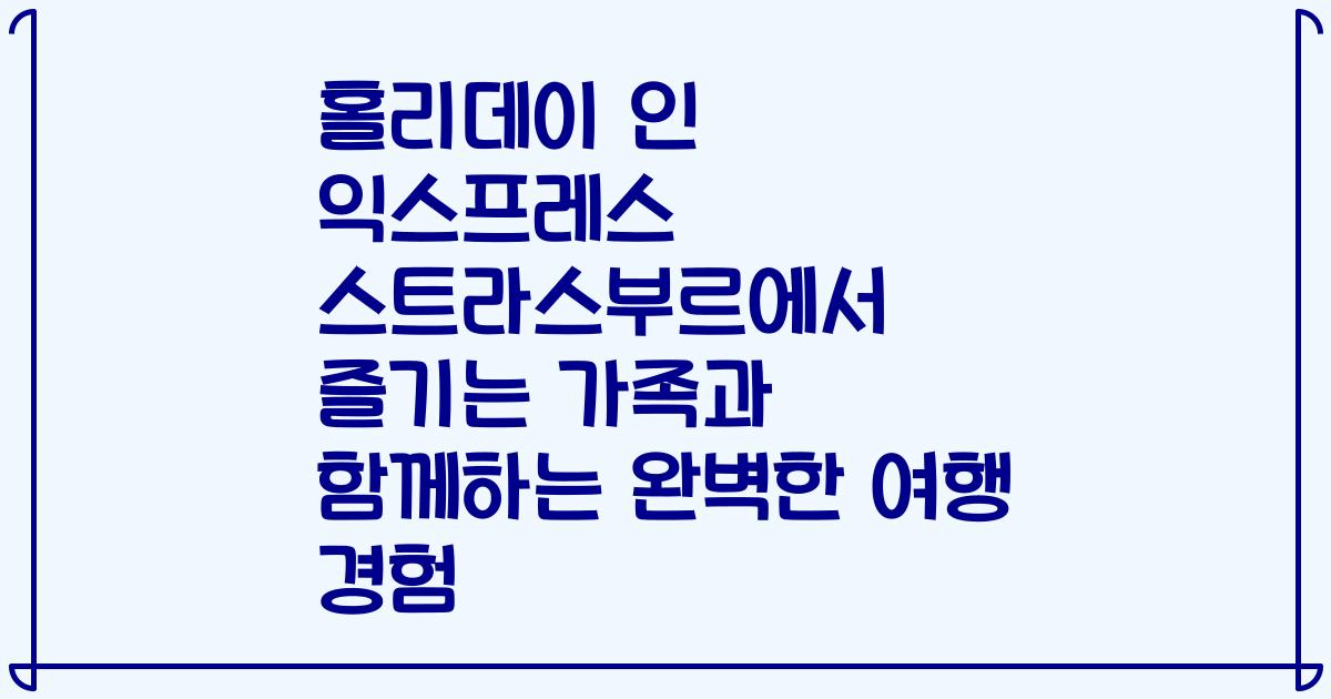 홀리데이 인 익스프레스 스트라스부르에서 즐기는 가족과 함께하는 완벽한 여행 경험