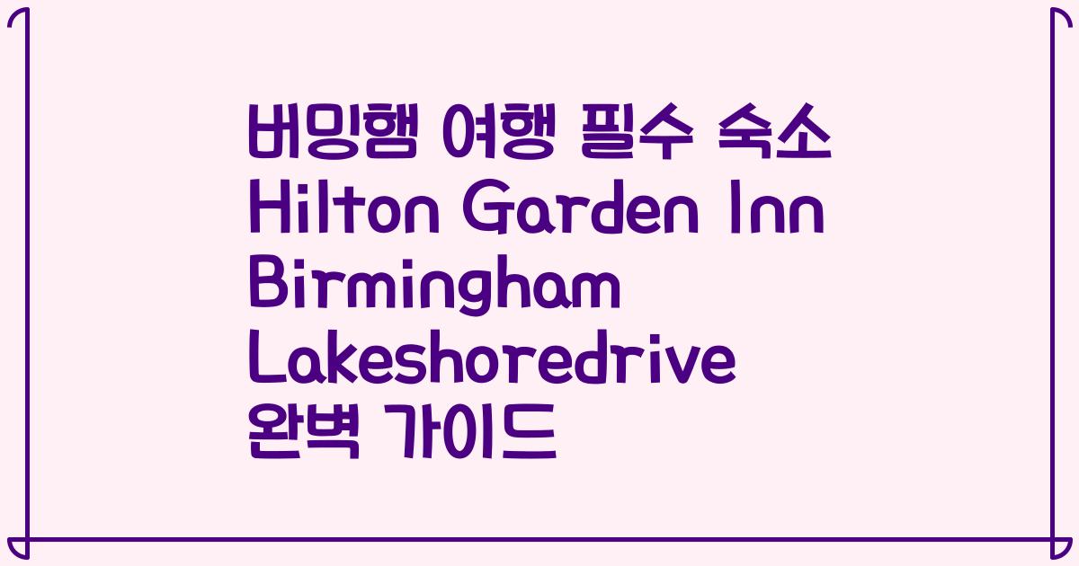 버밍햄 여행 필수 숙소 Hilton Garden Inn Birmingham Lakeshoredrive 완벽 가이드
