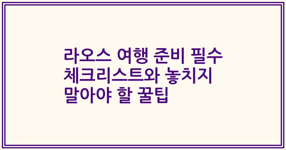 라오스 여행 준비 필수 체크리스트와 놓치지 말아야 할 꿀팁