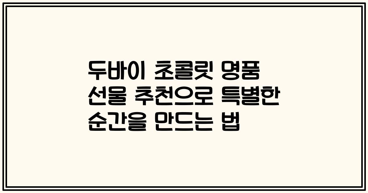 두바이 초콜릿 명품 선물 추천으로 특별한 순간을 만드는 법