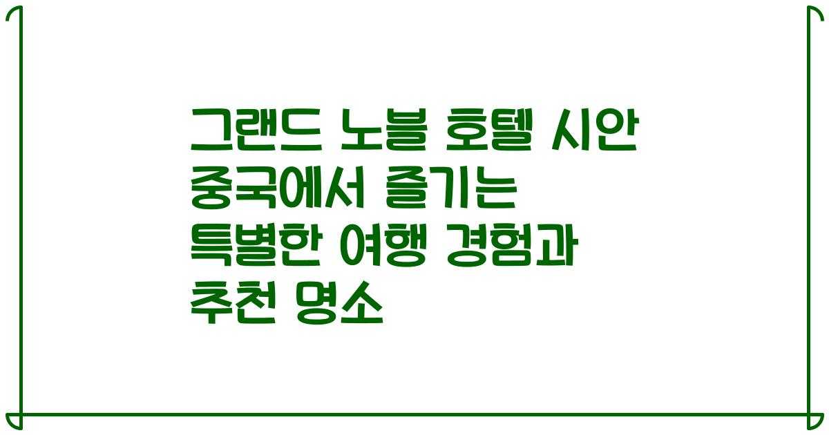 그랜드 노블 호텔 시안 중국에서 즐기는 특별한 여행 경험과 추천 명소