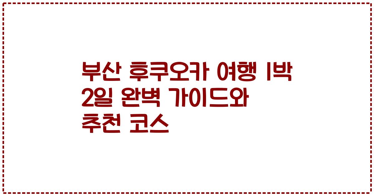 부산 후쿠오카 여행 1박 2일 완벽 가이드와 추천 코스
