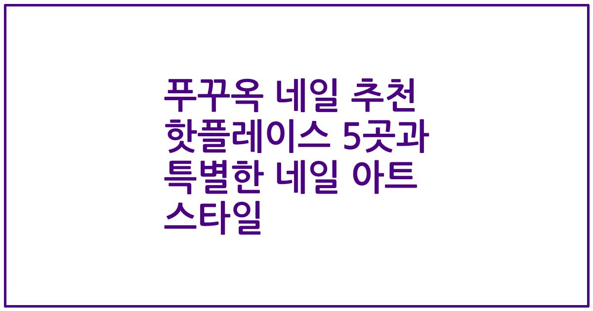 푸꾸옥 네일 추천 핫플레이스 5곳과 특별한 네일 아트 스타일