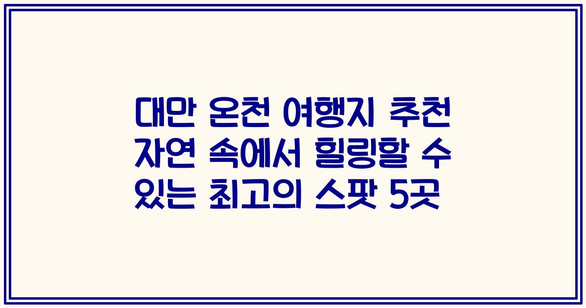 대만 온천 여행지 추천 자연 속에서 힐링할 수 있는 최고의 스팟 5곳