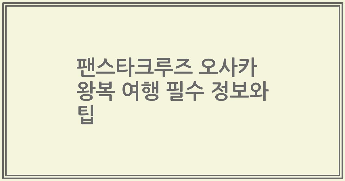 팬스타크루즈 오사카 왕복 여행 필수 정보와 팁