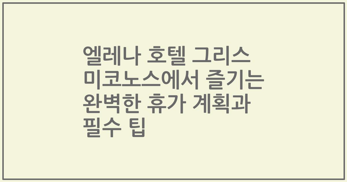 엘레나 호텔 그리스 미코노스에서 즐기는 완벽한 휴가 계획과 필수 팁