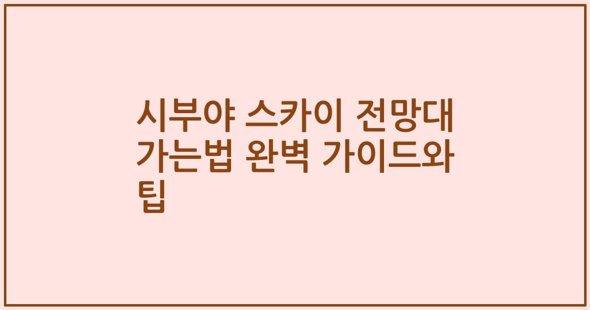 시부야 스카이 전망대 가는법 완벽 가이드와 팁