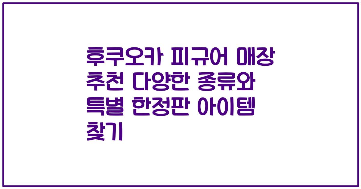후쿠오카 피규어 매장 추천 다양한 종류와 특별 한정판 아이템 찾기