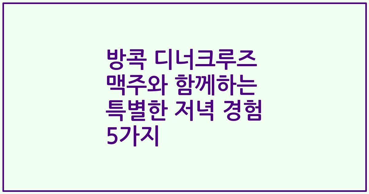 방콕 디너크루즈 맥주와 함께하는 특별한 저녁 경험 5가지
