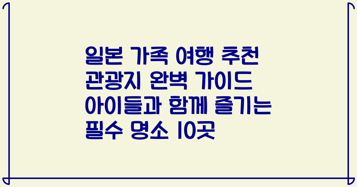 일본 가족 여행 추천 관광지 완벽 가이드 아이들과 함께 즐기는 필수 명소 10곳