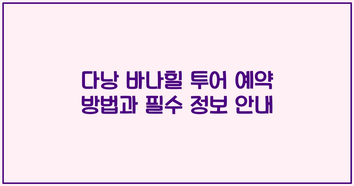 다낭 바나힐 투어 예약 방법과 필수 정보 안내