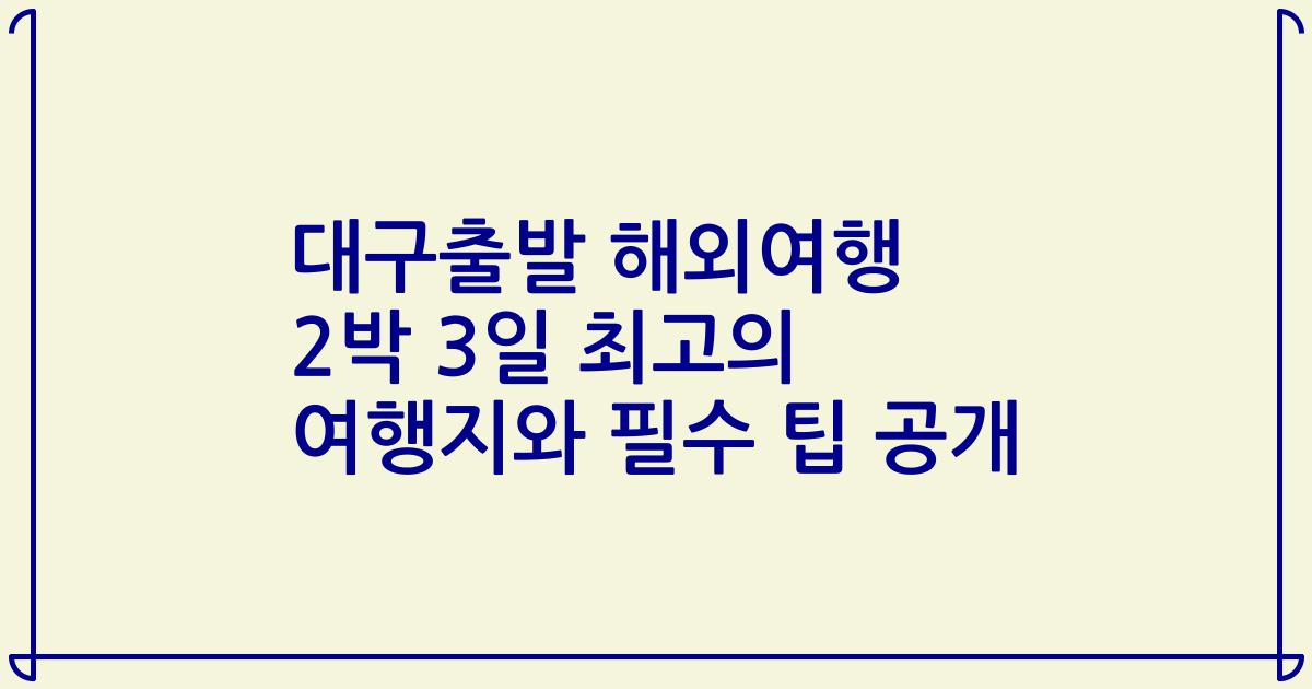 대구출발 해외여행 2박 3일 최고의 여행지와 필수 팁 공개