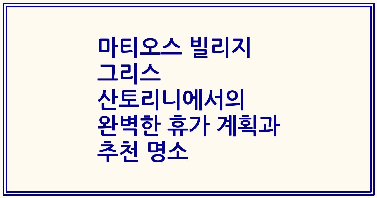 마티오스 빌리지 그리스 산토리니에서의 완벽한 휴가 계획과 추천 명소