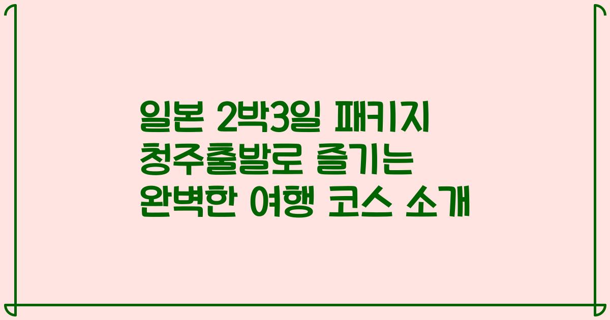 일본 2박3일 패키지 청주출발로 즐기는 완벽한 여행 코스 소개