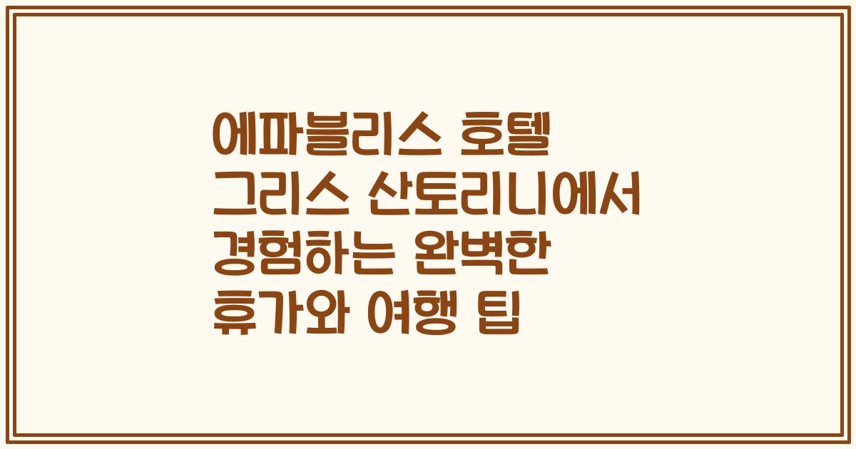 에파블리스 호텔 그리스 산토리니에서 경험하는 완벽한 휴가와 여행 팁