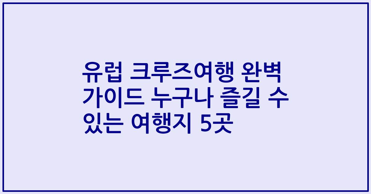 유럽 크루즈여행 완벽 가이드 누구나 즐길 수 있는 여행지 5곳