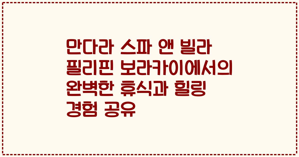 만다라 스파 앤 빌라 필리핀 보라카이에서의 완벽한 휴식과 힐링 경험 공유