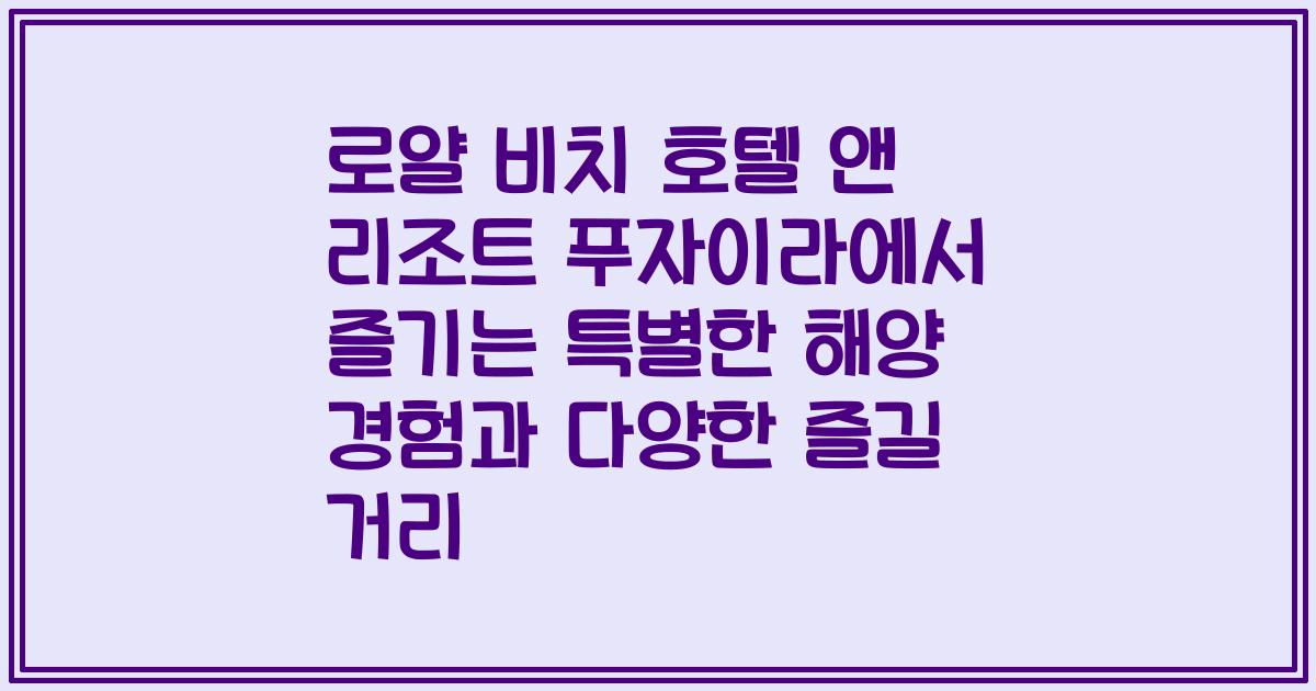 로얄 비치 호텔 앤 리조트 푸자이라에서 즐기는 특별한 해양 경험과 다양한 즐길 거리