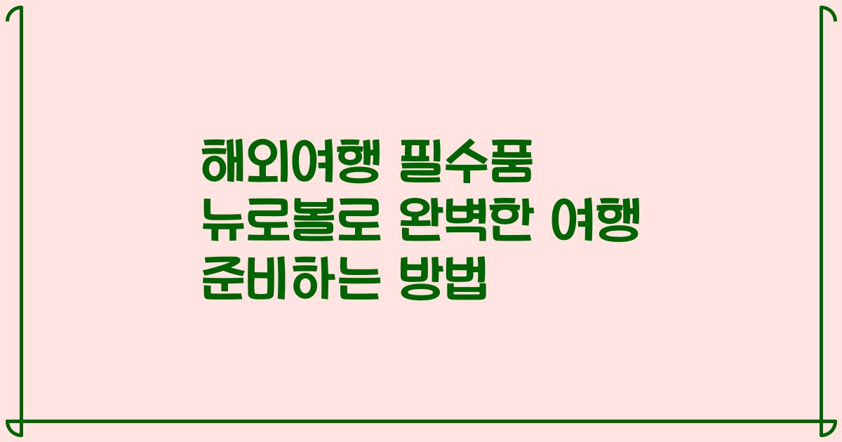 해외여행 필수품 뉴로볼로 완벽한 여행 준비하는 방법